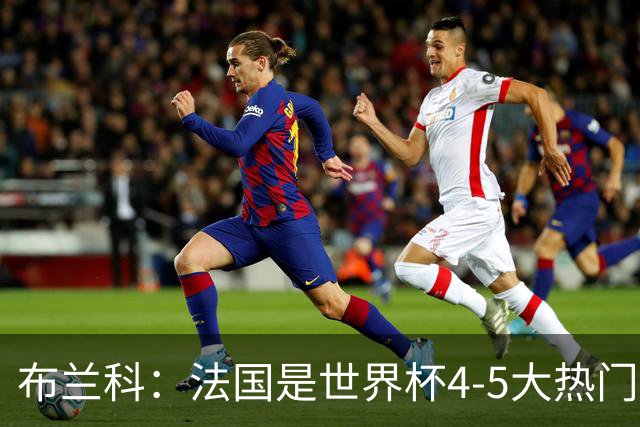 布兰科：法国是世界杯4-5大热门之一，梅西的表现不可思议