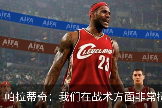 帕拉蒂奇：我们在战术方面非常擅长 但能实现质的飞跃的球员太少