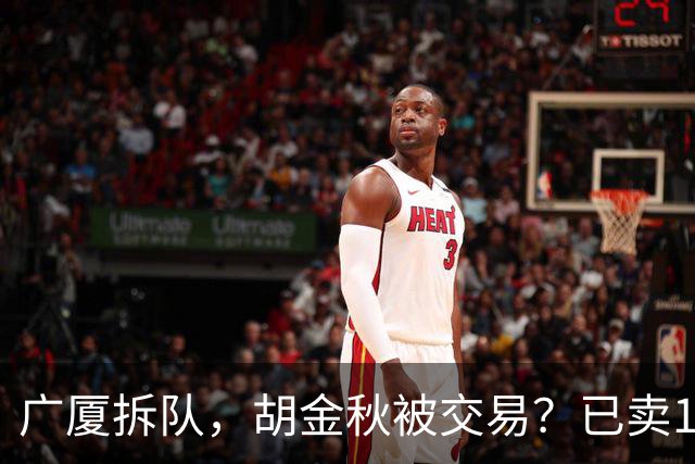 广厦拆队，胡金秋被交易？已卖1人，下家3选1，孙铭徽或也离队