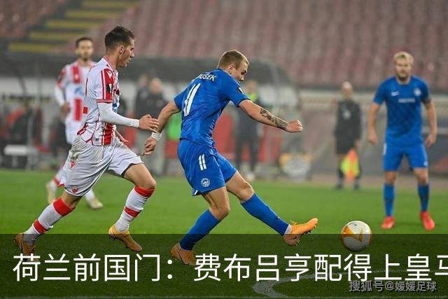荷兰前国门：费布吕亨配得上皇马拜仁，但现在去可能有点早