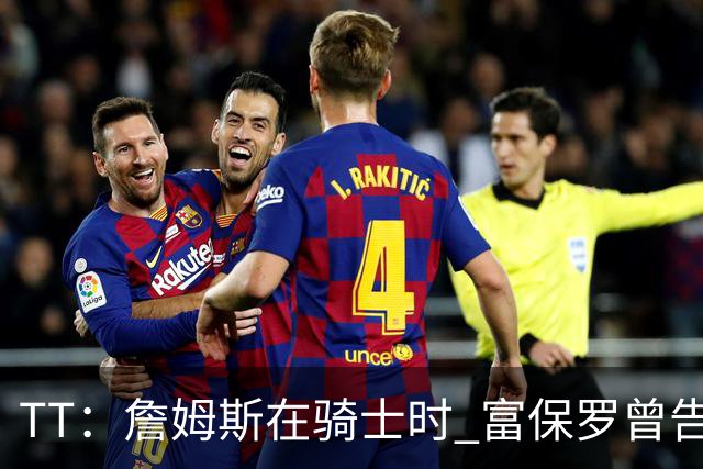 TT：詹姆斯在骑士时 富保罗曾告诉我要为夺冠牺牲否则可能被交易